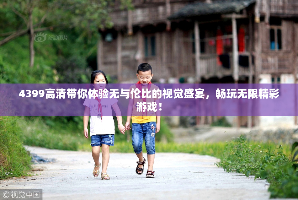 4399高清带你体验无与伦比的视觉盛宴，畅玩无限精彩游戏！