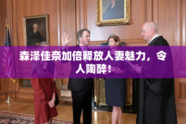 森泽佳奈加倍释放人妻魅力，令人陶醉！