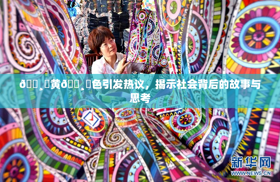🌸‌黄🌸‌色引发热议，揭示社会背后的故事与思考
