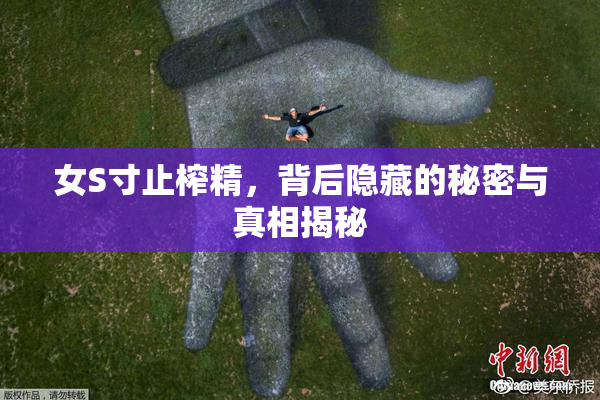 女S寸止榨精，背后隐藏的秘密与真相揭秘