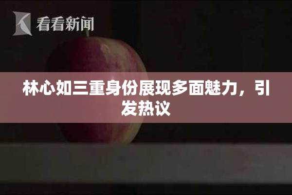 林心如三重身份展现多面魅力，引发热议