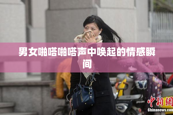 男女啪嗒啪嗒声中唤起的情感瞬间