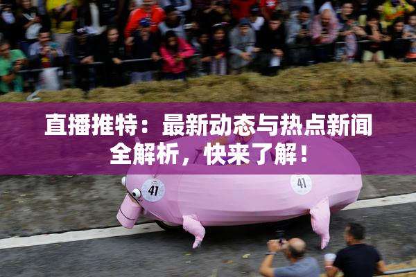 直播推特：最新动态与热点新闻全解析，快来了解！