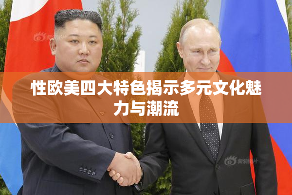 性欧美四大特色揭示多元文化魅力与潮流