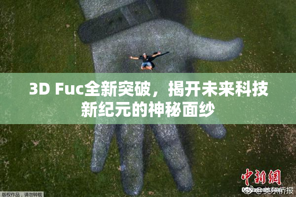 3D Fuc全新突破，揭开未来科技新纪元的神秘面纱