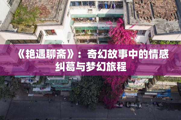 《艳遇聊斋》：奇幻故事中的情感纠葛与梦幻旅程