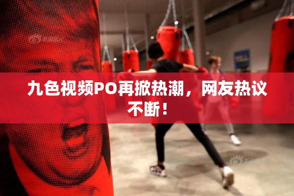 九色视频PO再掀热潮，网友热议不断！