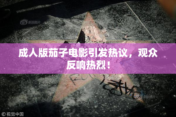 成人版茄子电影引发热议，观众反响热烈！
