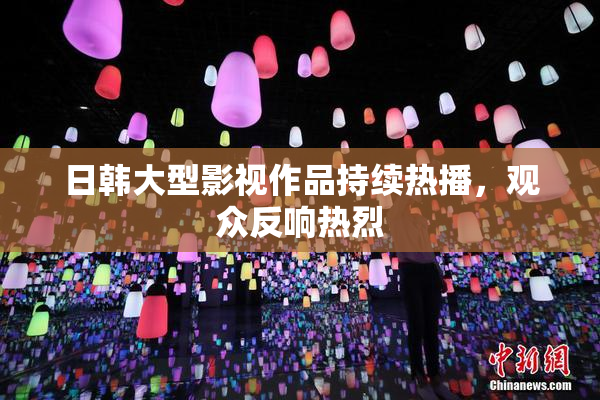 日韩大型影视作品持续热播，观众反响热烈
