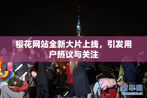 樱花网站全新大片上线，引发用户热议与关注