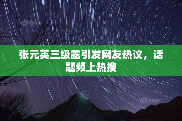 张元英三级露引发网友热议，话题频上热搜