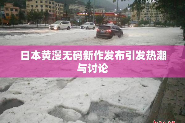 日本黄漫无码新作发布引发热潮与讨论