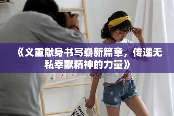《义重献身书写崭新篇章，传递无私奉献精神的力量》