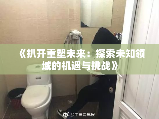 《扒开重塑未来：探索未知领域的机遇与挑战》