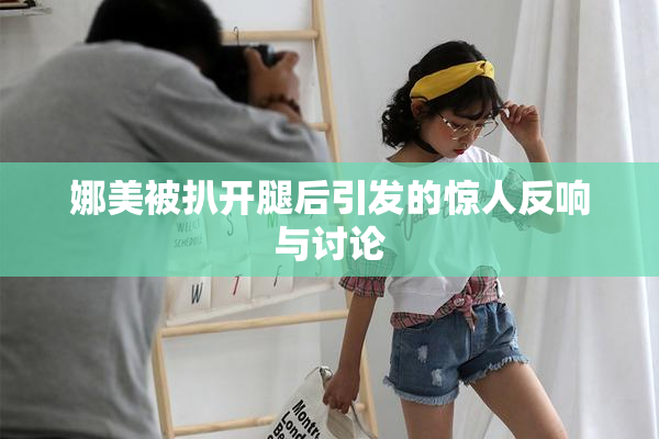娜美被扒开腿后引发的惊人反响与讨论