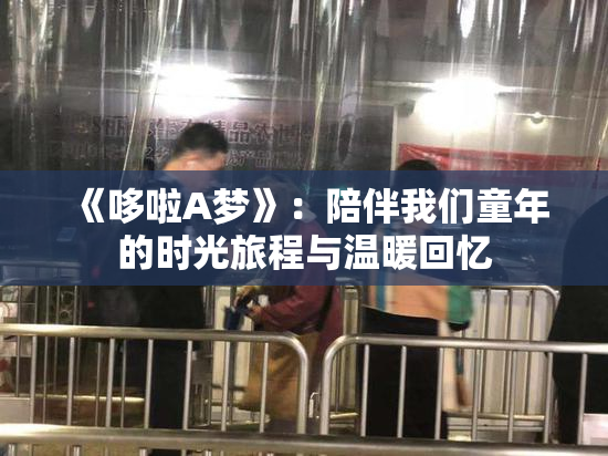 《哆啦A梦》：陪伴我们童年的时光旅程与温暖回忆