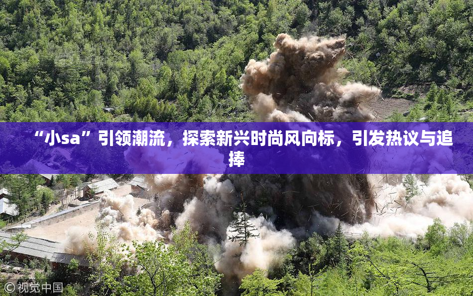 “小sa”引领潮流，探索新兴时尚风向标，引发热议与追捧