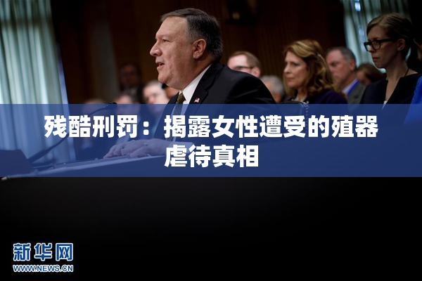 残酷刑罚：揭露女性遭受的殖器虐待真相
