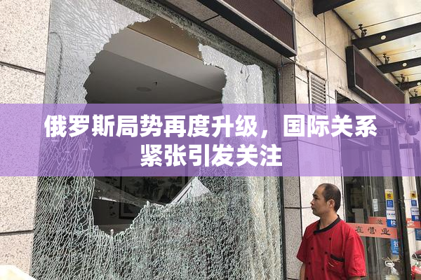 俄罗斯局势再度升级，国际关系紧张引发关注