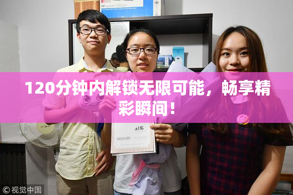 120分钟内解锁无限可能，畅享精彩瞬间！