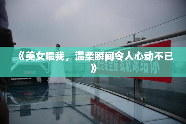 《美女喂我，温柔瞬间令人心动不已》