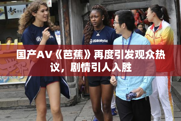 国产AV《芭蕉》再度引发观众热议，剧情引人入胜
