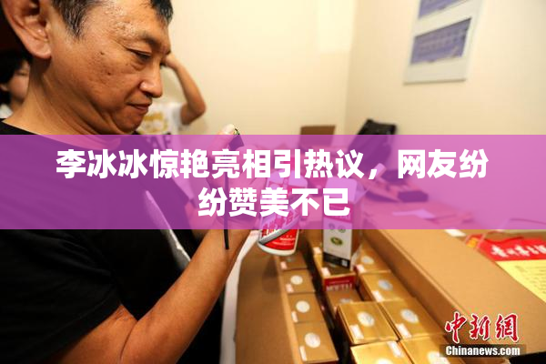 李冰冰惊艳亮相引热议，网友纷纷赞美不已