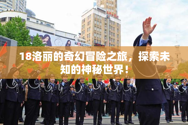 18洛丽的奇幻冒险之旅，探索未知的神秘世界！