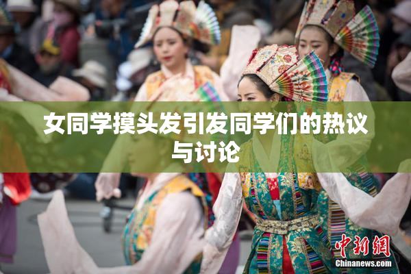 女同学摸头发引发同学们的热议与讨论