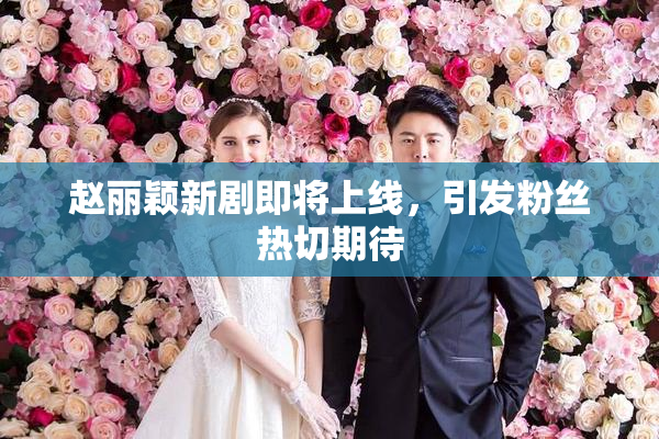赵丽颖新剧即将上线，引发粉丝热切期待