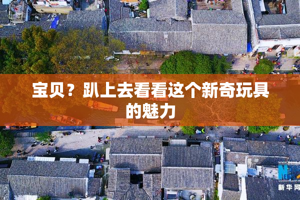 宝贝？趴上去看看这个新奇玩具的魅力