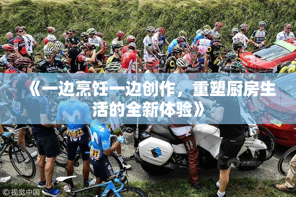 《一边烹饪一边创作，重塑厨房生活的全新体验》