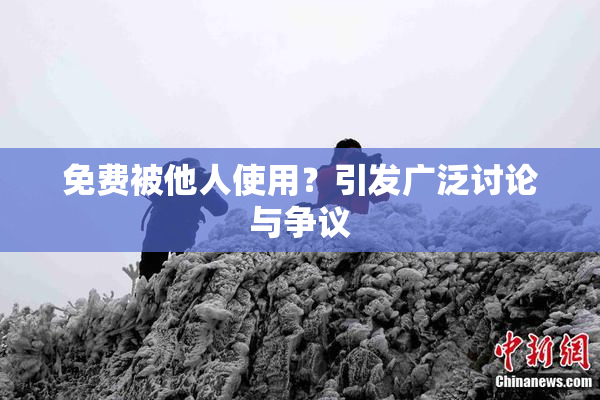 免费被他人使用？引发广泛讨论与争议