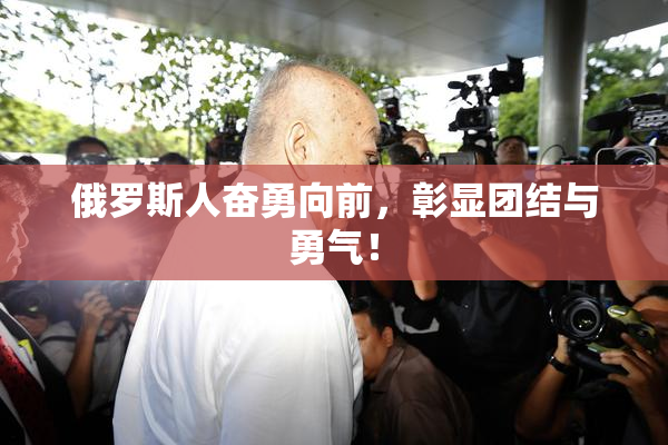 俄罗斯人奋勇向前，彰显团结与勇气！