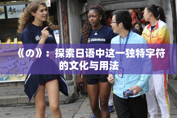《の》：探索日语中这一独特字符的文化与用法