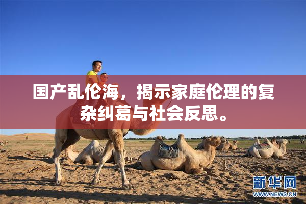 国产乱伦海，揭示家庭伦理的复杂纠葛与社会反思。