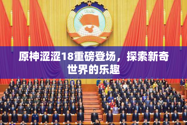 原神涩涩18重磅登场，探索新奇世界的乐趣