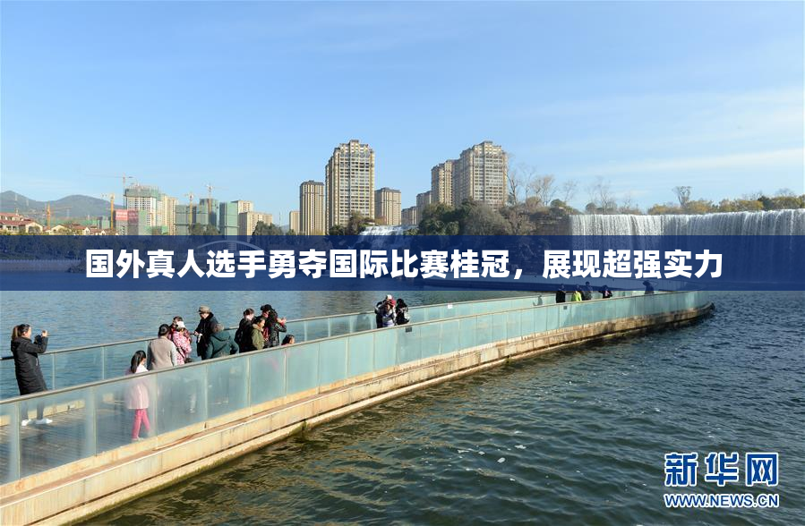 国外真人选手勇夺国际比赛桂冠，展现超强实力