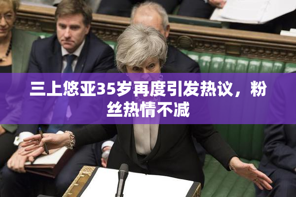 三上悠亚35岁再度引发热议，粉丝热情不减