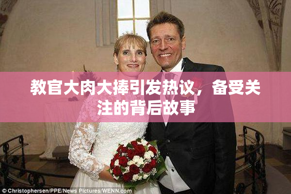 教官大肉大捧引发热议，备受关注的背后故事
