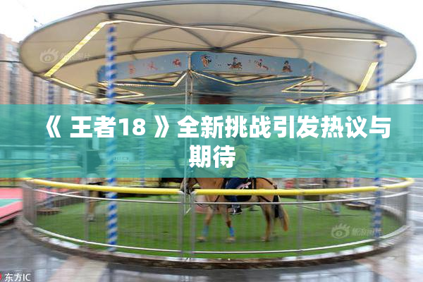 《 王者18 》全新挑战引发热议与期待