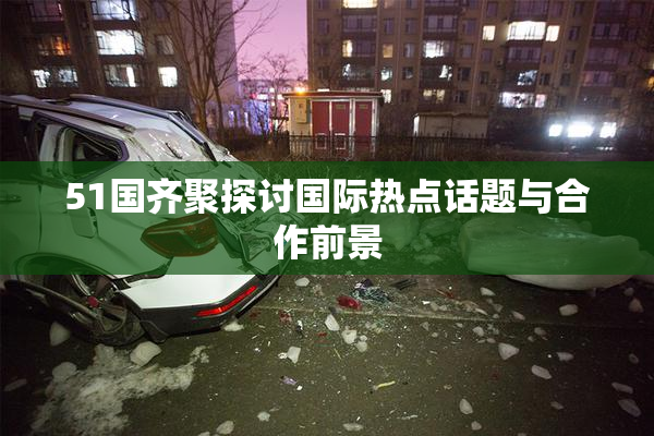 51国齐聚探讨国际热点话题与合作前景