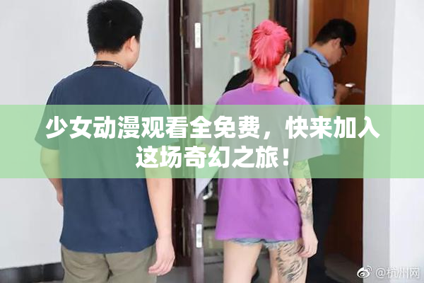少女动漫观看全免费，快来加入这场奇幻之旅！