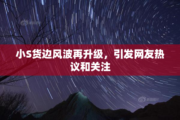 小S货边风波再升级，引发网友热议和关注