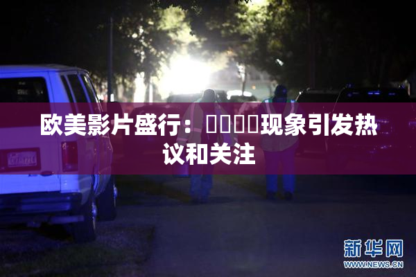 欧美影片盛行：❌‌❌‌现象引发热议和关注
