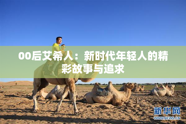 00后艾希人：新时代年轻人的精彩故事与追求