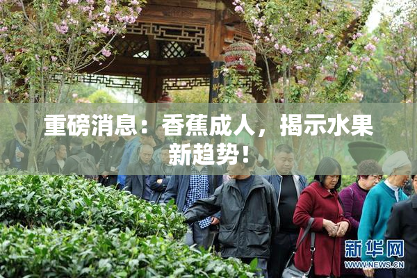重磅消息：香蕉成人，揭示水果新趋势！