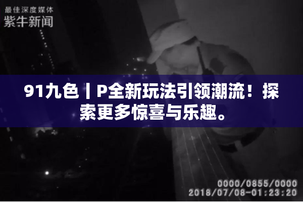 91九色丨P全新玩法引领潮流！探索更多惊喜与乐趣。