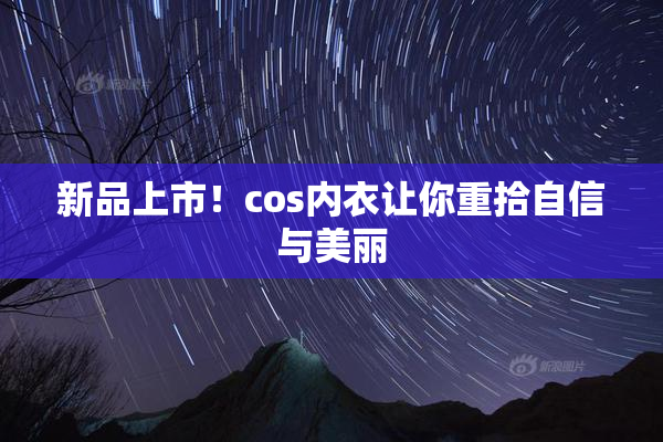 新品上市！cos内衣让你重拾自信与美丽