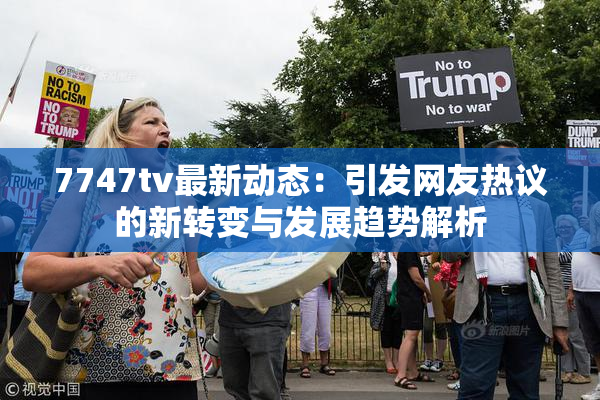 7747tv最新动态：引发网友热议的新转变与发展趋势解析